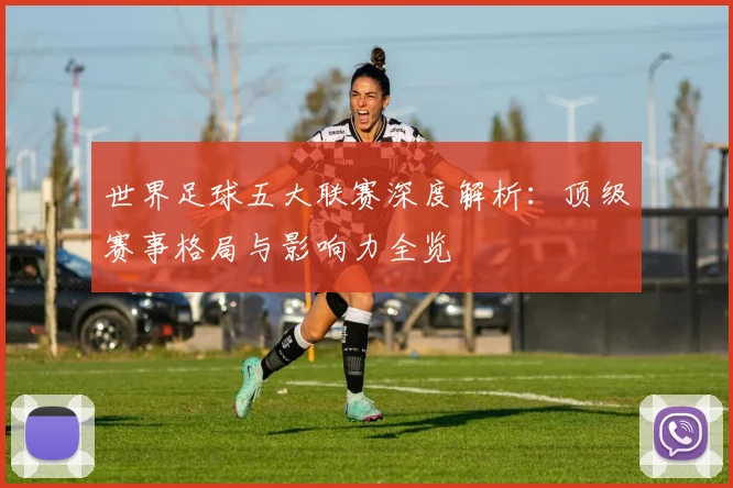 世界足球五大联赛深度解析:顶级赛事格局与影响力全览