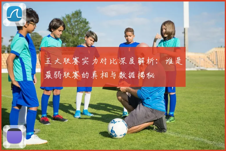 五大联赛实力对比深度解析：谁是最弱联赛的真相与数据揭秘