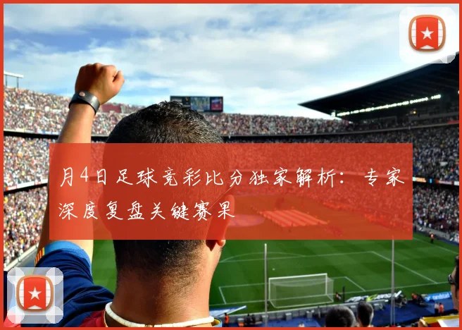月4日足球竞彩比分独家解析：专家深度复盘关键赛果