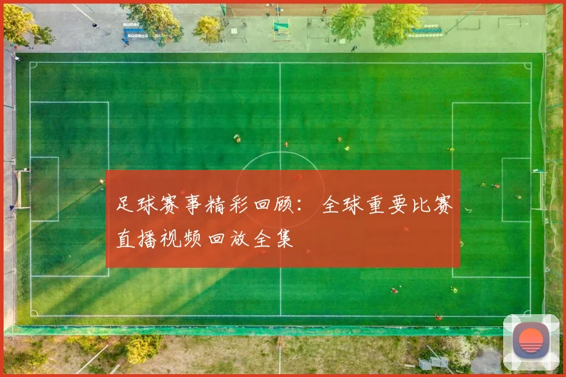 足球赛事精彩回顾:全球重要比赛直播视频回放全集