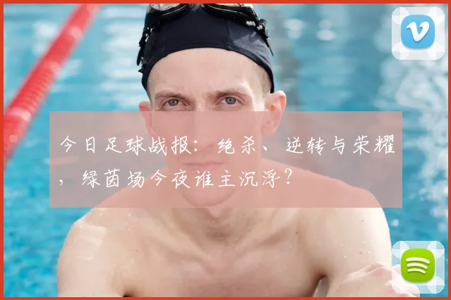 今日足球战报:绝杀、逆转与荣耀,绿茵场今夜谁主沉浮?