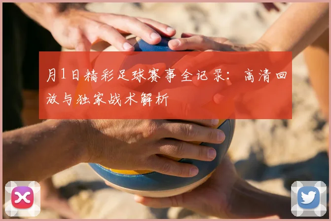 月1日精彩足球赛事全记录：高清回放与独家战术解析