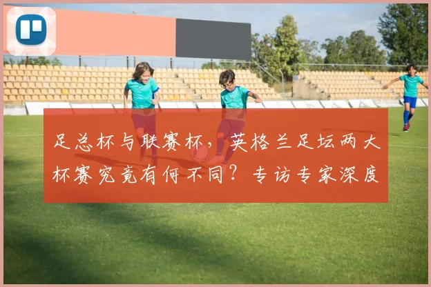足总杯与联赛杯，英格兰足坛两大杯赛究竟有何不同？专访专家深度解析