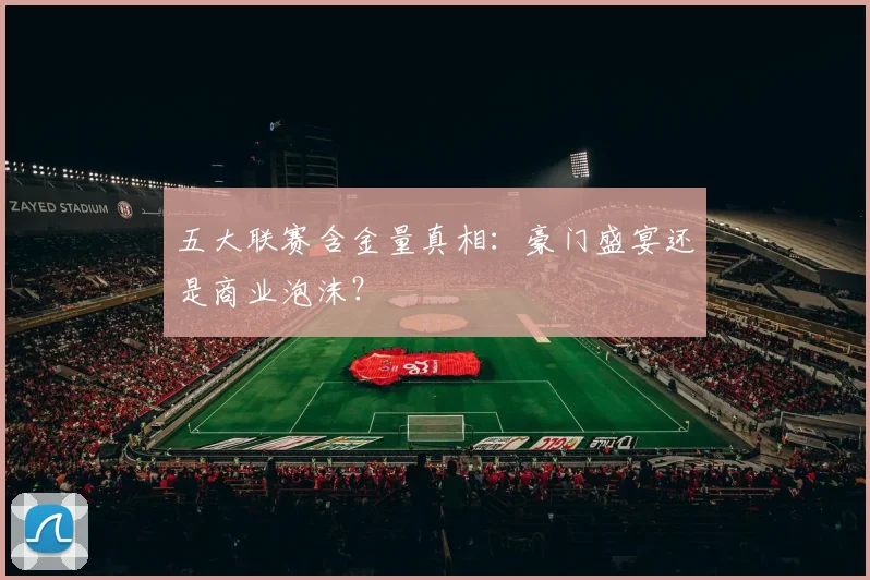 五大联赛含金量真相:豪门盛宴还是商业泡沫?