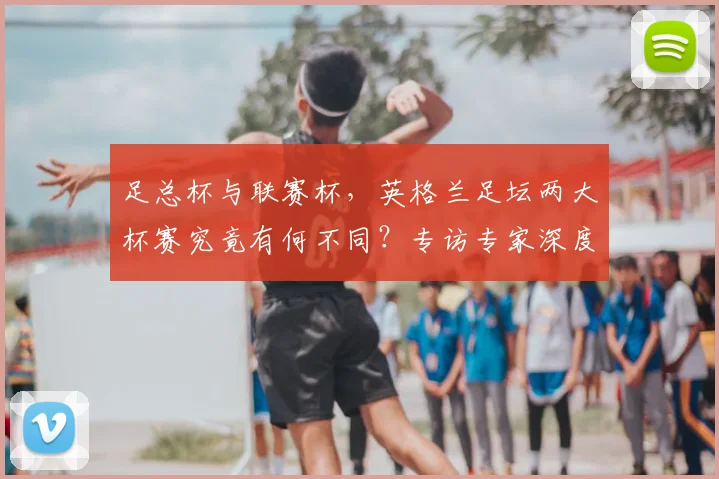 足总杯与联赛杯,英格兰足坛两大杯赛究竟有何不同?专访专家深度解析
