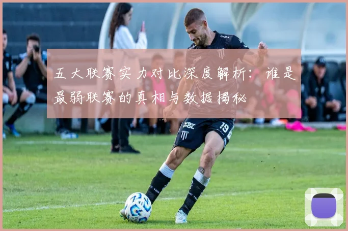 五大联赛实力对比深度解析:谁是最弱联赛的真相与数据揭秘