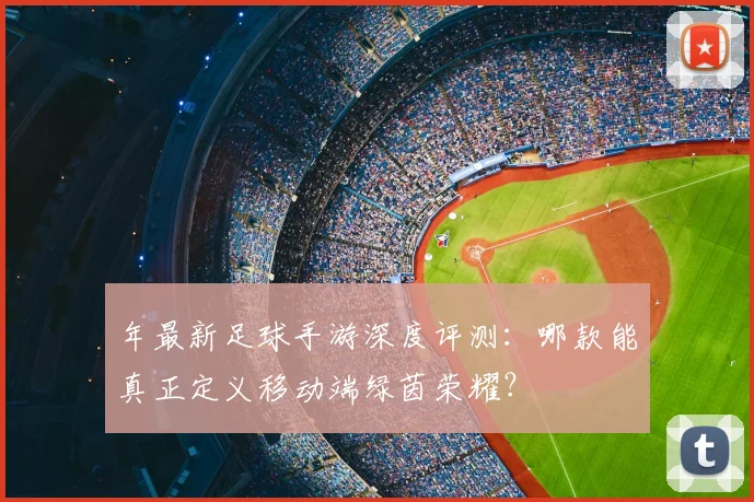 年最新足球手游深度评测：哪款能真正定义移动端绿茵荣耀？