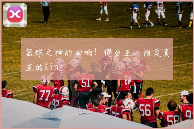 篮球之神的回响!得分王,谁是真正的King