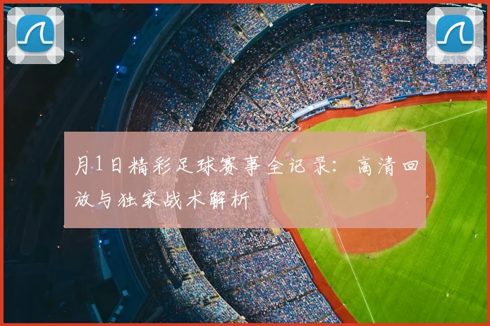月1日精彩足球赛事全记录:高清回放与独家战术解析